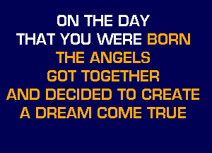 ON THE DAY
THAT YOU WERE BORN
THE ANGELS
GOT TOGETHER
AND DECIDED TO CREATE
A DREAM COME TRUE