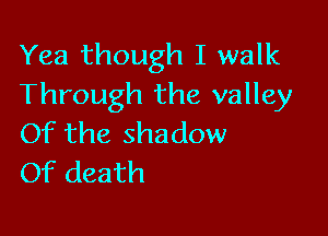 Yea though I walk
Through the valley

Of the shadow
Of death