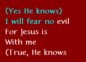 (Yes He knows)
I will fear no evil

For Jesus is
With me
(True, He knows