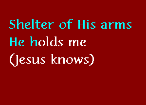 Shelter of His arms
He holds me

(Jesus knows)