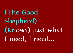 (The Good
Shepherd)

(Knows) just what
I need, I need...