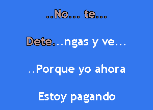 ..No... te...

Dete...ngas y ve...

..Porque yo ahora

Estoy pagando