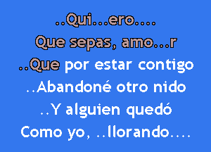 ..Qui...ero....
Que sepas, amo...r
..Que por estar contigo

..Abandon(e otro nido
..Y alguien qued6
Como yo, ..llorando....