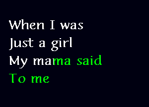 When I was
Just a girl

My mama said
To me