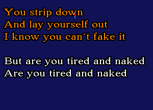 You strip down
And lay yourself out
I know you can't fake it

But are you tired and naked
Are you tired and naked