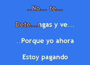 ..No... te...

Dete...ngas y ve...

..Porque yo ahora

Estoy pagando