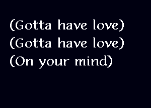 (Gotta have love)
(Gotta have love)

(On your mind)