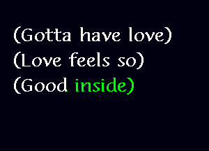 (Gotta have love)
(Love feels so)

(Good inside)