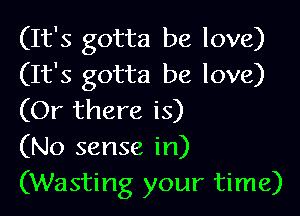 (It's gotta be love)
(It's gotta be love)

(Or there is)
(No sense in)
(Wasting your time)