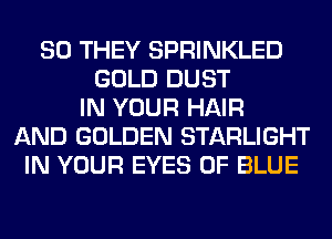 SO THEY SPRINKLED
GOLD DUST
IN YOUR HAIR
AND GOLDEN STARLIGHT
IN YOUR EYES 0F BLUE