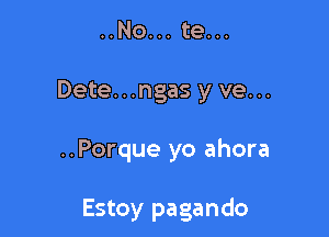 ..No... te...

Dete...ngas y ve...

..Porque yo ahora

Estoy pagando