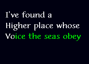 I've found a
Higher place whose

Voice the seas obey