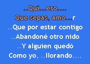 ..Qui...ero....
Que sepas, amo...r
..Que por estar contigo

..Abandon(e otro nido
..Y alguien qued6
Como yo, ..llorando....