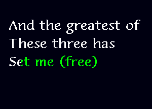 And the greatest of
These three has

Set me (free)