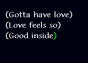 (Gotta have love)
(Love feels so)

(Good inside)