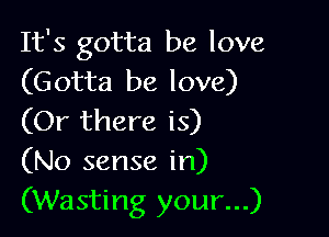 It's gotta be love
(Gotta be love)

(Or there is)
(No sense in)
(Wasting your...)