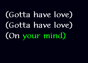 (Gotta have love)
(Gotta have love)

(On your mind)