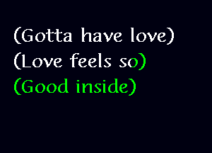 (Gotta have love)
(Love feels so)

(Good inside)