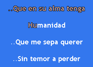 ..Que en su alma tenga

Humanidad

..Que me sepa querer

..Sin temor a perder