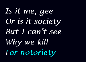 15 it me, gee
Or 55 it society

But I can 't see
Why we kill
For notoriety