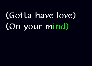 (Gotta have love)
(On your mind)