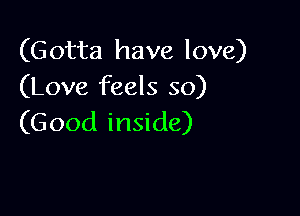 (Gotta have love)
(Love feels so)

(Good inside)