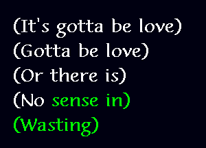 (It's gotta be love)
(Gotta be love)

(Or there is)
(No sense in)
(Wasting)