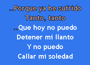 ..Porque ya he sufrido
Tanto, tanto
..Que hoy no puedo

Detener mi llanto
Y no puedo
Callar mi soledad