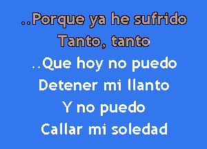 ..Porque ya he sufrido
Tanto, tanto
..Que hoy no puedo

Detener mi llanto
Y no puedo
Callar mi soledad