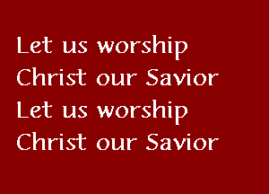 Let us worship
Christ our Savior

Let us worship
Christ our Savior