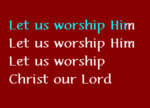 Let us worship Him
Let us worship Him

Let us worship
Christ our Lord