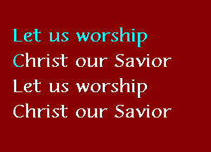 Let us worship
Christ our Savior

Let us worship
Christ our Savior