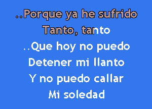 ..Porque ya he sufrido
Tanto, tanto
..Que hoy no puedo

Detener mi llanto

Y no puedo callar
Mi soledad