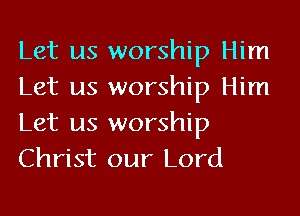 Let us worship Him
Let us worship Him

Let us worship
Christ our Lord