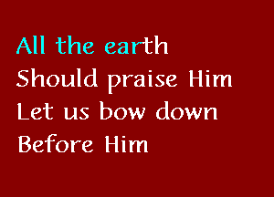 All the earth
Should praise Him

Let us bow down
Before Him