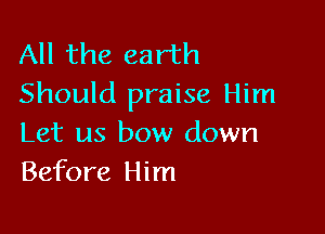 All the earth
Should praise Him

Let us bow down
Before Him