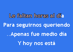 Le faltan horas al dia
Para seguirnos queriendo
..Apenas fue medio dia

Y hoy nos esta