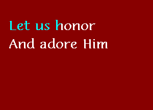 Let us honor
And adore Him