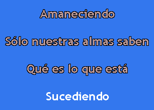 Amaneciendo

S6lo nuestras almas saben

Quc'e es lo que estin

Sucediendo