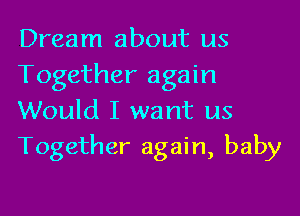 Dream about us
Together again

Would I want us
Together again, baby