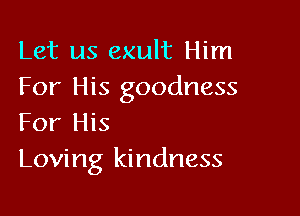 Let us exult Him
For His goodness

For His
Loving kindness