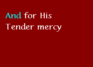 And for His
Tender mercy