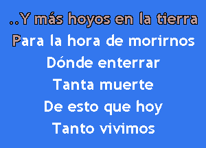 ..Y mas hoyos en la tierra
Para la hora de morirnos
Dc'mde enterrar
Tanta muerte
De esto que hoy
Tanto vivimos