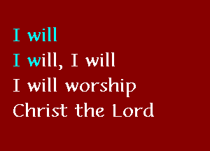 I will
I will, I will

I will worship
Christ the Lord