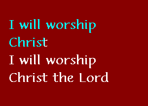 I will worship
Christ

I will worship
Christ the Lord