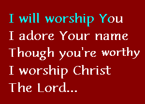 I will worship You
I adore Your name

Though you're worthy
I worship Christ
The Lord...