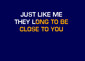 JUST LIKE ME
THEY LONG TO BE
CLOSE TO YOU