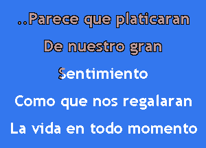 ..Parece que platicaran
De nuestro gran
Sentimiento
Como que nos regalaran

La Vida en todo momento