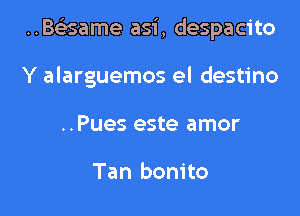 ..BeLisame asi, despacito

Y alarguemos el destino
..Pues este amor

Tan bonito