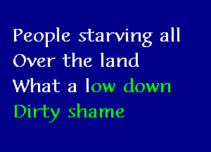 People starving all
Over the land

What a low down
Dirty shame